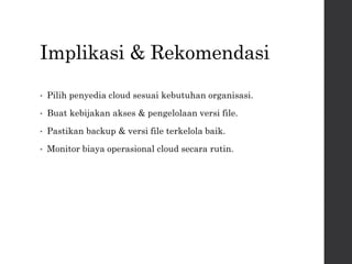 Implikasi & Rekomendasi
• Pilih penyedia cloud sesuai kebutuhan organisasi.
• Buat kebijakan akses & pengelolaan versi file.
• Pastikan backup & versi file terkelola baik.
• Monitor biaya operasional cloud secara rutin.
 