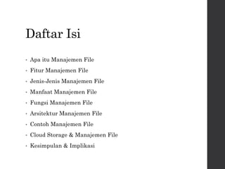 Daftar Isi
• Apa itu Manajemen File
• Fitur Manajemen File
• Jenis-Jenis Manajemen File
• Manfaat Manajemen File
• Fungsi Manajemen File
• Arsitektur Manajemen File
• Contoh Manajemen File
• Cloud Storage & Manajemen File
• Kesimpulan & Implikasi
 