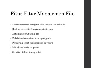 Fitur-Fitur Manajemen File
• Keamanan data dengan akses terbatas & enkripsi
• Backup otomatis & dokumentasi revisi
• Notifikasi perubahan file
• Kolaborasi real-time antar pengguna
• Pencarian cepat berdasarkan keyword
• Izin akses berbasis peran
• Struktur folder terorganisir
 