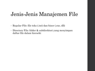Jenis-Jenis Manajemen File
• Regular File: file teks (.txt) dan biner (.exe, dll)
• Directory File: folder & subdirektori yang menyimpan
daftar file dalam hierarki
 