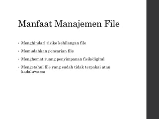Manfaat Manajemen File
• Menghindari risiko kehilangan file
• Memudahkan pencarian file
• Menghemat ruang penyimpanan fisik/digital
• Mengetahui file yang sudah tidak terpakai atau
kadaluwarsa
 