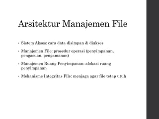 Arsitektur Manajemen File
• Sistem Akses: cara data disimpan & diakses
• Manajemen File: prosedur operasi (penyimpanan,
pengacuan, pengamanan)
• Manajemen Ruang Penyimpanan: alokasi ruang
penyimpanan
• Mekanisme Integritas File: menjaga agar file tetap utuh
 
