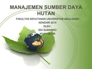 MANAJEMEN SUMBER DAYA 
HUTAN 
FAKULTAS KEHUTANAN UNIVERSITAS HALU-OLEO 
KENDARI 2014 
OLEH : 
EDI SUMARNO 
M1A1-13-136 
 