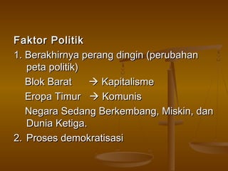 Faktor Politik
1. Berakhirnya perang dingin (perubahan
   peta politik)
   Blok Barat     Kapitalisme
   Eropa Timur  Komunis
   Negara Sedang Berkembang, Miskin, dan
   Dunia Ketiga.
2. Proses demokratisasi
 