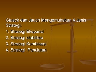 Glueck dan Jauch Mengemukakan 4 Jenis
Strategi:
1. Strategi Ekspansi
2. Strategi stabilitas
3. Strategi Kombinasi
4. Strategi Penciutan
 