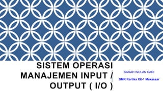 SISTEM OPERASI
MANAJEMEN INPUT /
OUTPUT ( I/O )
SARAH WULAN SARI
SMK Kartika XX-1 Makassar
 