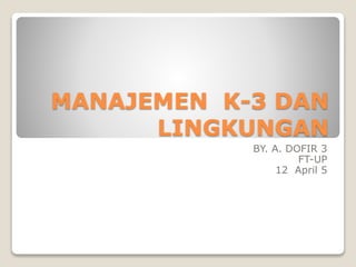 MANAJEMEN K-3 DAN
LINGKUNGAN
BY. A. DOFIR 3
FT-UP
12 April 5
 