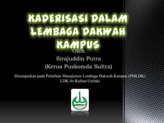Oleh
                   Sirajuddin Putra
               (Ketua Puskomda Sultra)
Disampaikan pada Pelatihan Manajemen Lembaga Dakwah Kampus (PMLDK)
                         LDK Ar-Raihan Unilaki
 