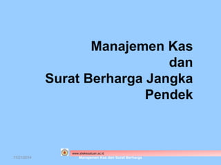 Manajemen Kas 
dan 
Surat Berharga Jangka 
Pendek 
www.stiekesatuan.ac.id 
11/21/2014 Manajemen Kas dan Surat Berharga 
 