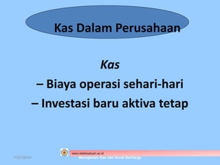Kas Dalam Perusahaan 
Kas 
– Biaya operasi sehari-hari 
– Investasi baru aktiva tetap 
www.stiekesatuan.ac.id 
11/21/2014 Manajemen Kas dan Surat Berharga 
 
