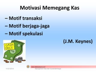 Motivasi Memegang Kas 
– Motif transaksi 
– Motif berjaga-jaga 
– Motif spekulasi 
(J.M. Keynes) 
www.stiekesatuan.ac.id 
11/21/2014 Manajemen Kas dan Surat Berharga 
 