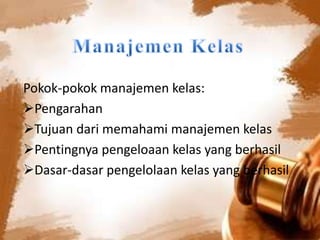 Pokok-pokok manajemen kelas:
Pengarahan
Tujuan dari memahami manajemen kelas
Pentingnya pengeloaan kelas yang berhasil
Dasar-dasar pengelolaan kelas yang berhasil

 