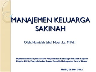 MANAJEMEN KELUARGA
      SAKINAH
       Oleh: Hamidah Jabal Noer, Lc, M.Pd.I



 Dipresentasikan pada acara Penyuluhan Keluarga Sakinah kepada
 Kepala KUA, Penyuluh dan Imam Desa Se-Kabupaten Luwu Timur


                                       Malili, 08 Mei 2012
 