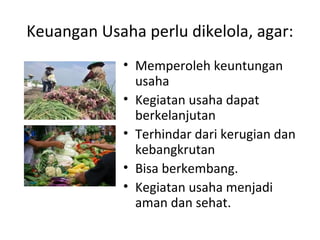 Keuangan Usaha perlu dikelola, agar:
• Memperoleh keuntungan
usaha
• Kegiatan usaha dapat
berkelanjutan
• Terhindar dari kerugian dan
kebangkrutan
• Bisa berkembang.
• Kegiatan usaha menjadi
aman dan sehat.
 