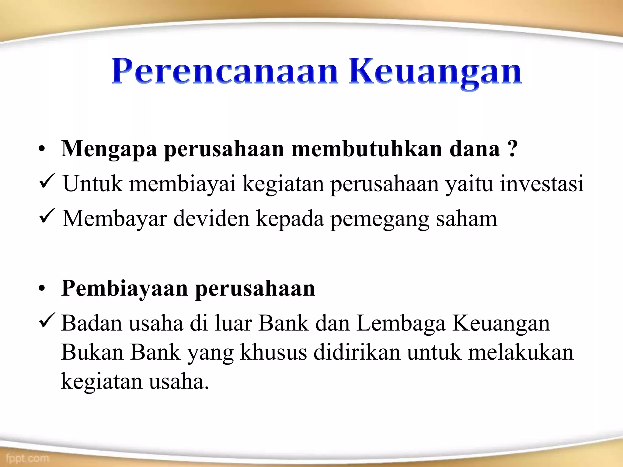 • Mengapa perusahaan membutuhkan dana ?
 Untuk membiayai kegiatan perusahaan yaitu investasi
 Membayar deviden kepada pemegang saham
• Pembiayaan perusahaan
 Badan usaha di luar Bank dan Lembaga Keuangan
Bukan Bank yang khusus didirikan untuk melakukan
kegiatan usaha.
 