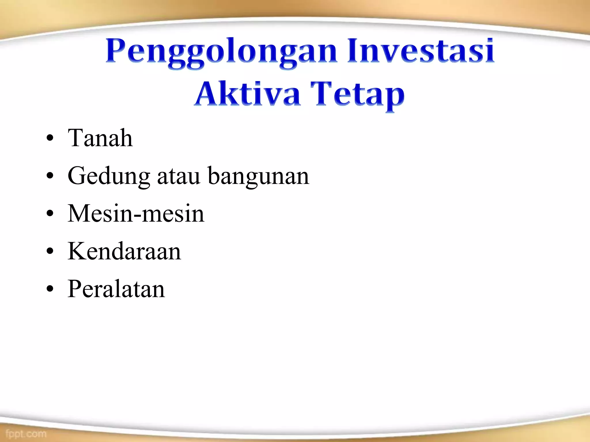 • Tanah
• Gedung atau bangunan
• Mesin-mesin
• Kendaraan
• Peralatan
 