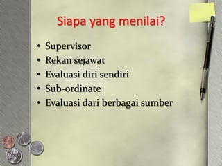 Siapa yang menilai?
•   Supervisor
•   Rekan sejawat
•   Evaluasi diri sendiri
•   Sub-ordinate
•   Evaluasi dari berbagai sumber
 