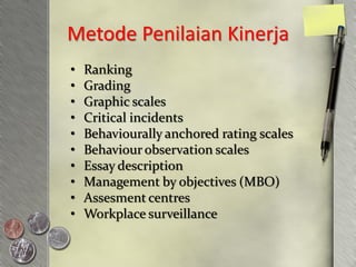 Metode Penilaian Kinerja
•   Ranking
•   Grading
•   Graphic scales
•   Critical incidents
•   Behaviourally anchored rating scales
•   Behaviour observation scales
•   Essay description
•   Management by objectives (MBO)
•   Assesment centres
•   Workplace surveillance
 