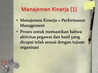 Manajemen Kinerja (1)
• Manajemen Kinerja = Performance
  Management
• Proses untuk memastikan bahwa
  aktivitas pegawai dan hasil yang
  dicapai telah sesuai dengan tujuan
  organisasi
 