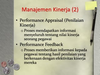 Manajemen Kinerja (2)
• Performance Appraisal (Penilaian
  Kinerja)
  o Proses mendapatkan informasi
    menyeluruh tentang nilai kinerja
    seorang pegawai
• Performance Feedback
  o Proses memberikan informasi kepada
    pegawai tentang hasil penilaian yang
    berkenaan dengan efektivitas kinerja
    mereka
 