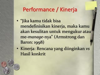Performance / Kinerja
• “Jika kamu tidak bisa
  mendefinisikan kinerja, maka kamu
  akan kesulitan untuk mengukur atau
  me-manage-nya” (Armstrong dan
  Baron: 1998)
• Kinerja: Rencana yang diinginkan vs
  Hasil konkrit
 