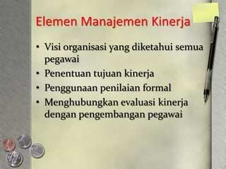 Elemen Manajemen Kinerja
• Visi organisasi yang diketahui semua
  pegawai
• Penentuan tujuan kinerja
• Penggunaan penilaian formal
• Menghubungkan evaluasi kinerja
  dengan pengembangan pegawai
 