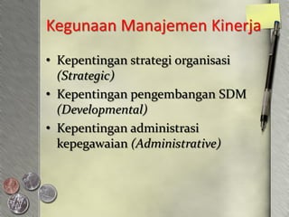 Kegunaan Manajemen Kinerja
• Kepentingan strategi organisasi
  (Strategic)
• Kepentingan pengembangan SDM
  (Developmental)
• Kepentingan administrasi
  kepegawaian (Administrative)
 