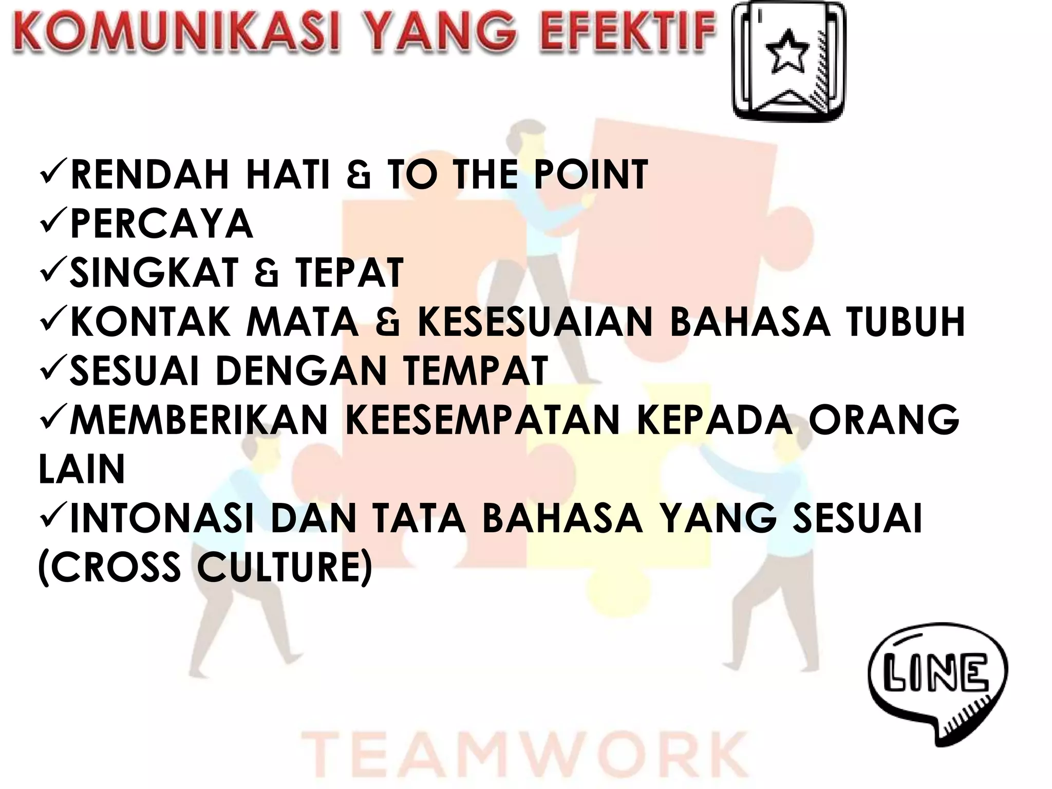 RENDAH HATI & TO THE POINT
PERCAYA
SINGKAT & TEPAT
KONTAK MATA & KESESUAIAN BAHASA TUBUH
SESUAI DENGAN TEMPAT
MEMBERIKAN KEESEMPATAN KEPADA ORANG
LAIN
INTONASI DAN TATA BAHASA YANG SESUAI
(CROSS CULTURE)
 