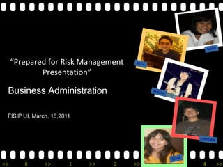 “Prepared for Risk Management
             Presentation”

 Business Administration

 FISIP UI, March, 16,2011




>>      0      >>       1   >>   2   >>   3   >>   4   >>
 