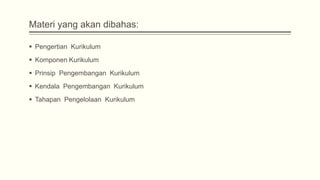 Materi yang akan dibahas:
 Pengertian Kurikulum
 Komponen Kurikulum
 Prinsip Pengembangan Kurikulum
 Kendala Pengembangan Kurikulum
 Tahapan Pengelolaan Kurikulum

 