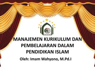 MANAJEMEN KURIKULUM DAN
PEMBELAJARAN DALAM
PENDIDIKAN ISLAM
Oleh: Imam Wahyono, M.Pd.I
 