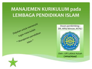 MANAJEMEN KURIKULUM pada
LEMBAGA PENDIDIKAN ISLAM
Dosen pembimbing :
DR. Afiful ikhwan, M.Pd.I
Oleh : Ulfi Lailatul Azizah
(2015470544)
1
 