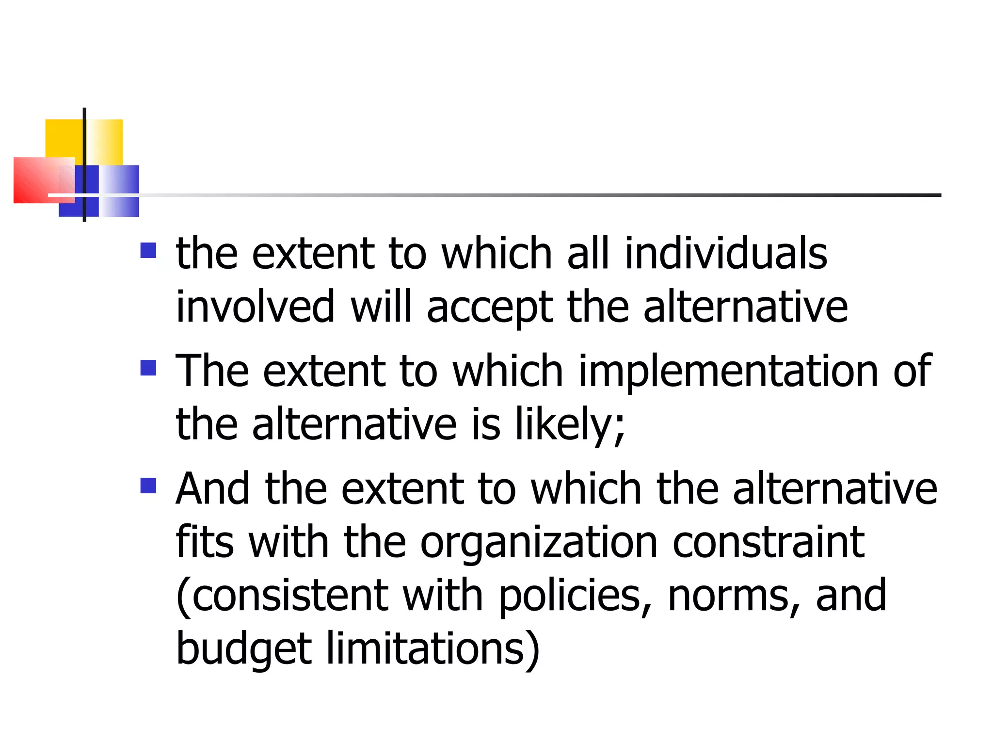 the extent to which all individuals involved will accept the alternative The extent to which implementation of the alternative is likely; And the extent to which the alternative fits with the organization constraint (consistent with policies, norms, and budget limitations) 