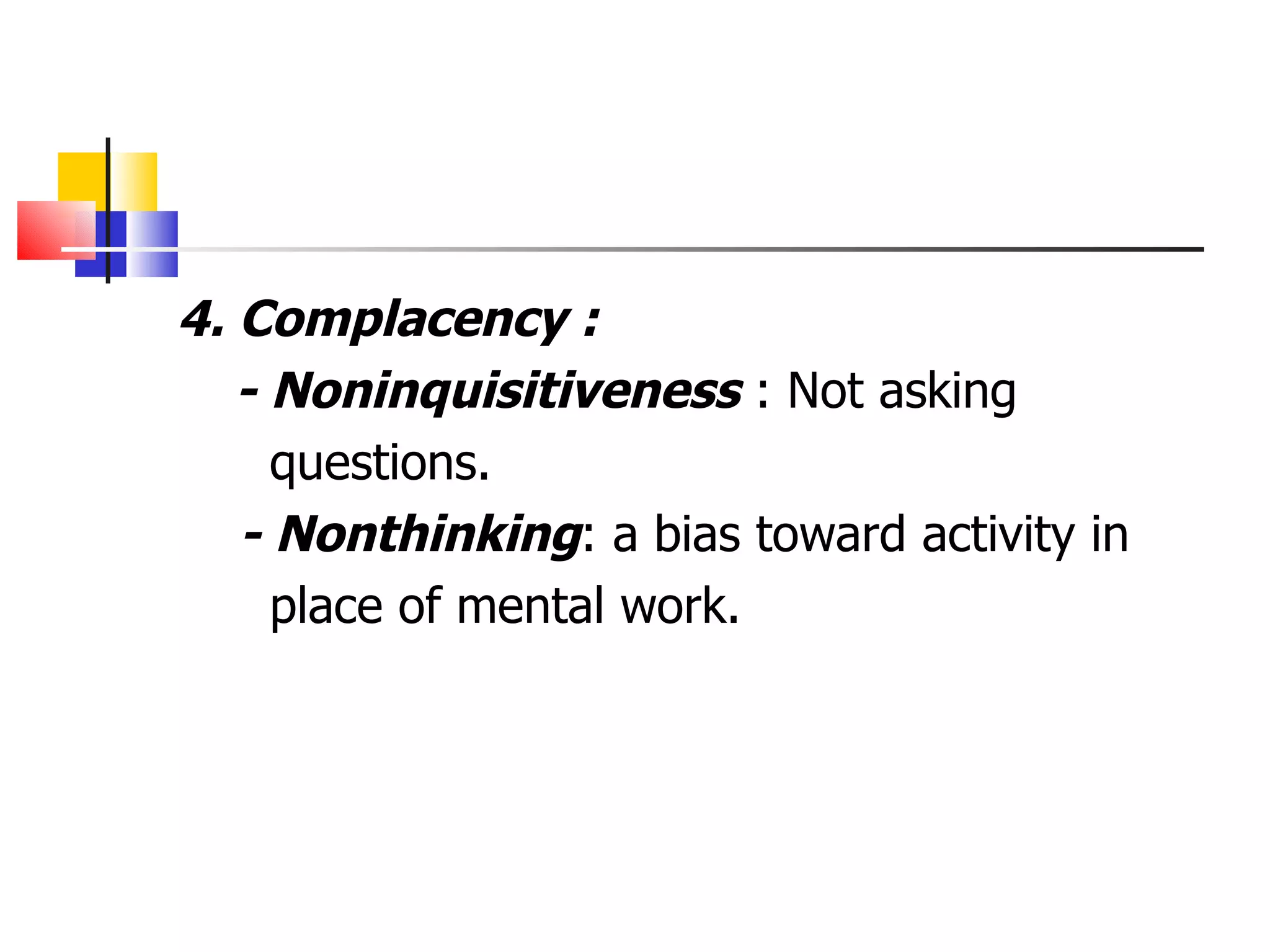 4. Complacency : - Noninquisitiveness  : Not asking questions. - Nonthinking : a bias toward activity in place of mental work. 