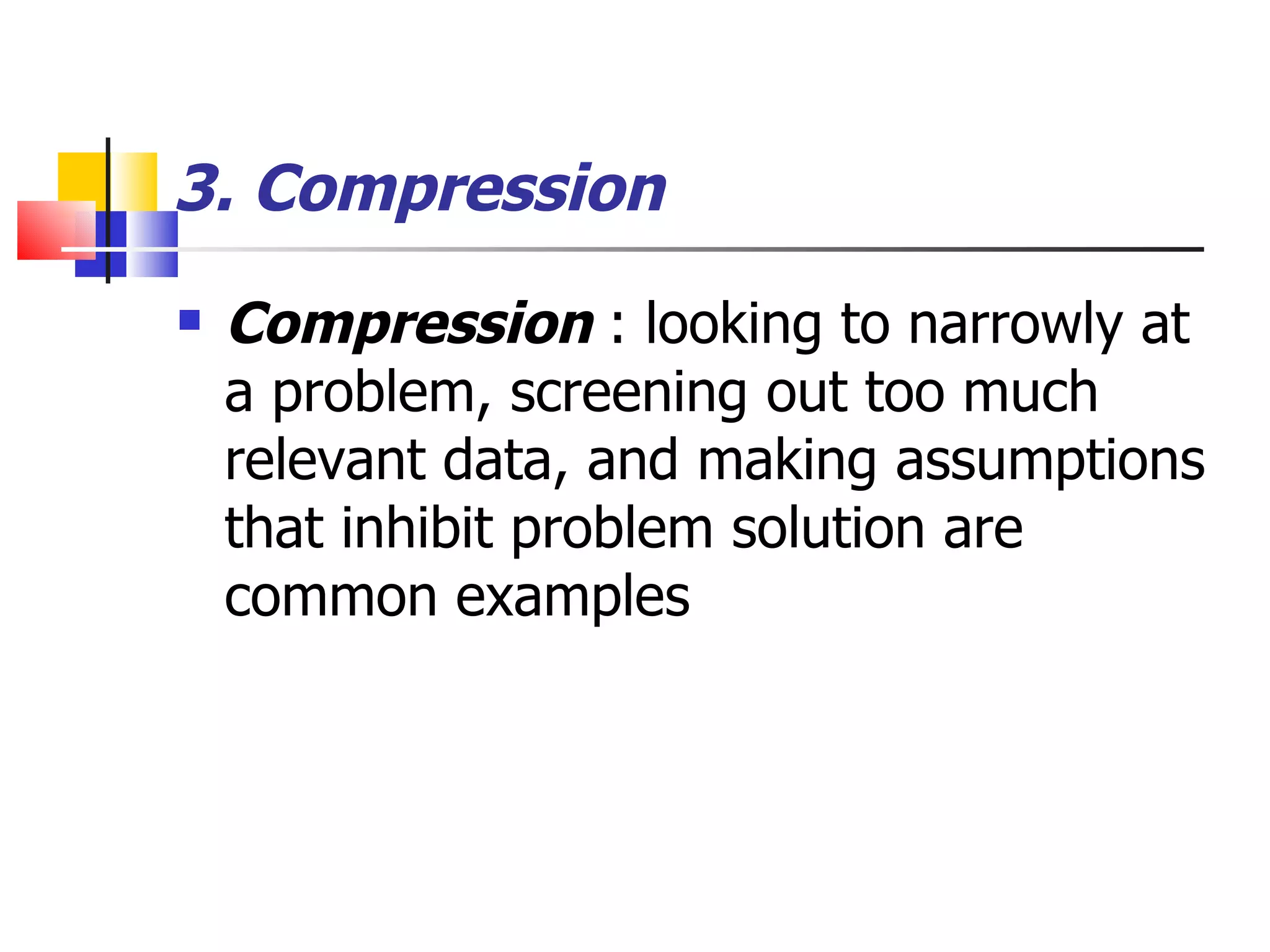 3. Compression   Compression  : looking to narrowly at a problem, screening out too much relevant data, and making assumptions that inhibit problem solution are common examples 