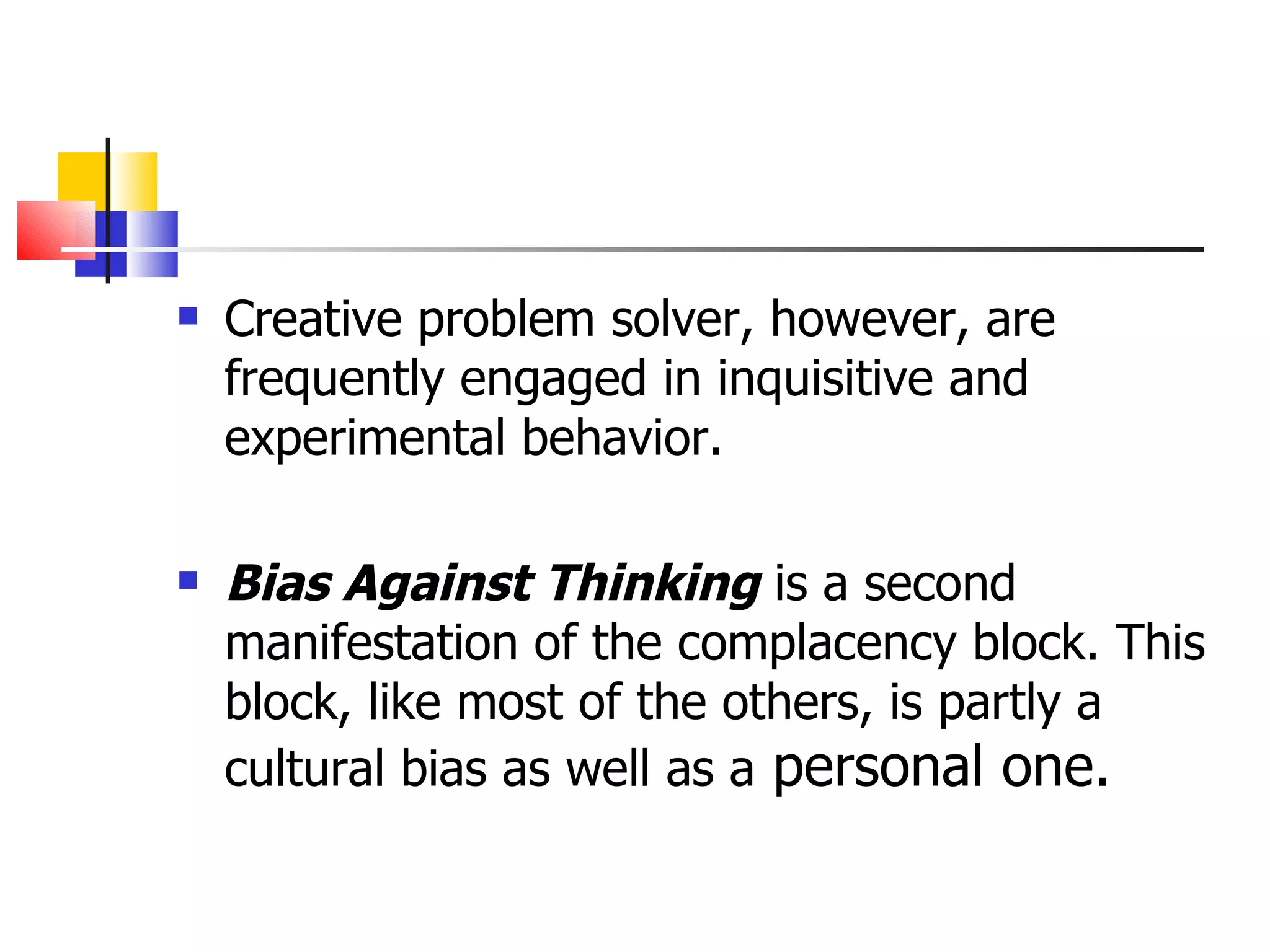 Creative problem solver, however, are frequently engaged in inquisitive and experimental behavior.  Bias Against Thinking  is a second manifestation of the complacency block. This block, like most of the others, is partly a cultural bias as well as a  personal one. 