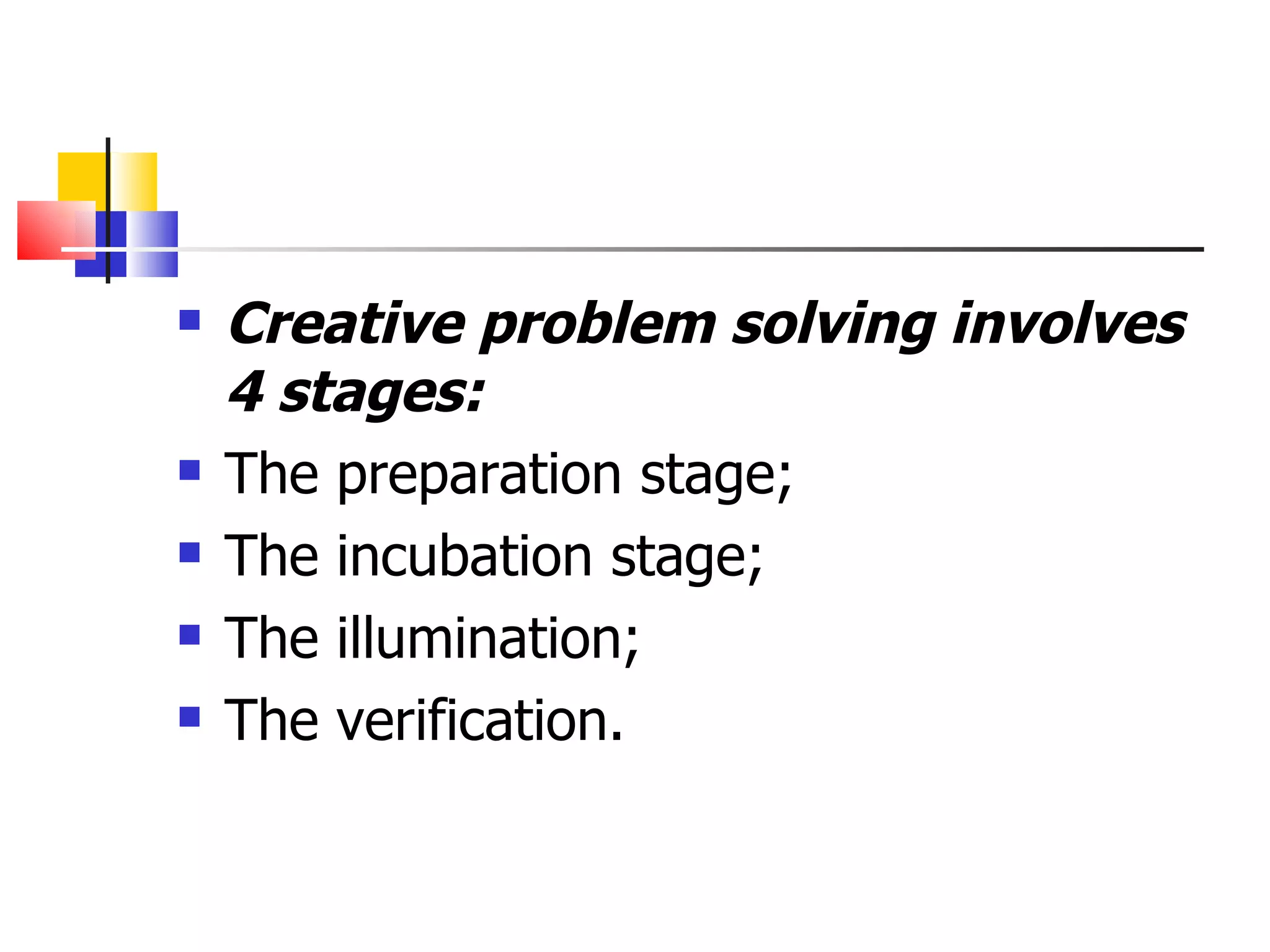 Creative problem solving involves 4 stages: The preparation stage; The incubation stage; The illumination; The verification. 