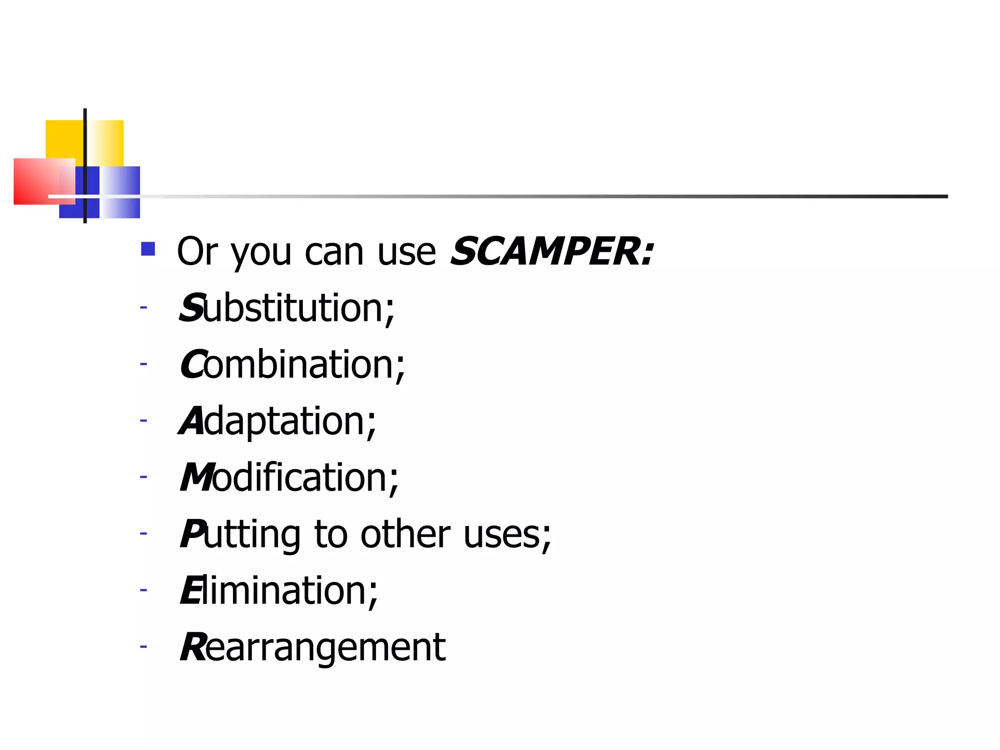 Or you can use  SCAMPER: S ubstitution; C ombination; A daptation; M odification; P utting to other uses; E limination; R earrangement 
