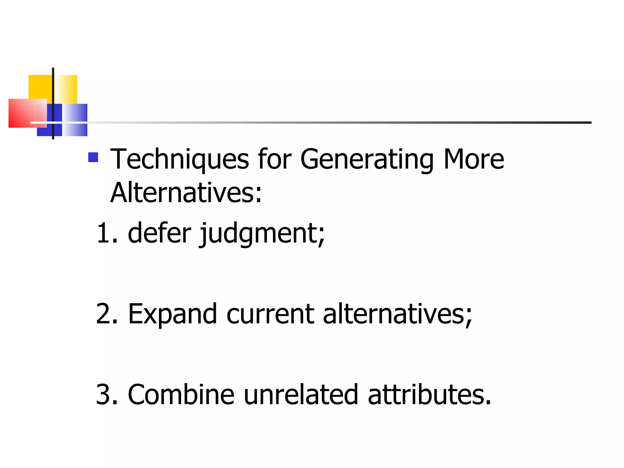 Techniques for Generating More Alternatives: 1. defer judgment; 2. Expand current alternatives; 3. Combine unrelated attributes. 