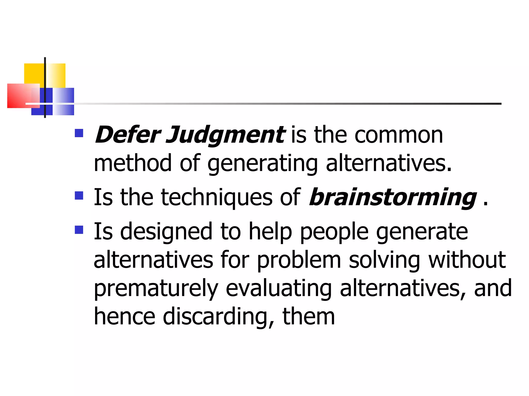 Defer Judgment  is the common method of generating alternatives. Is the techniques of  brainstorming  . Is designed to help people generate alternatives for problem solving without prematurely evaluating alternatives, and hence discarding, them 