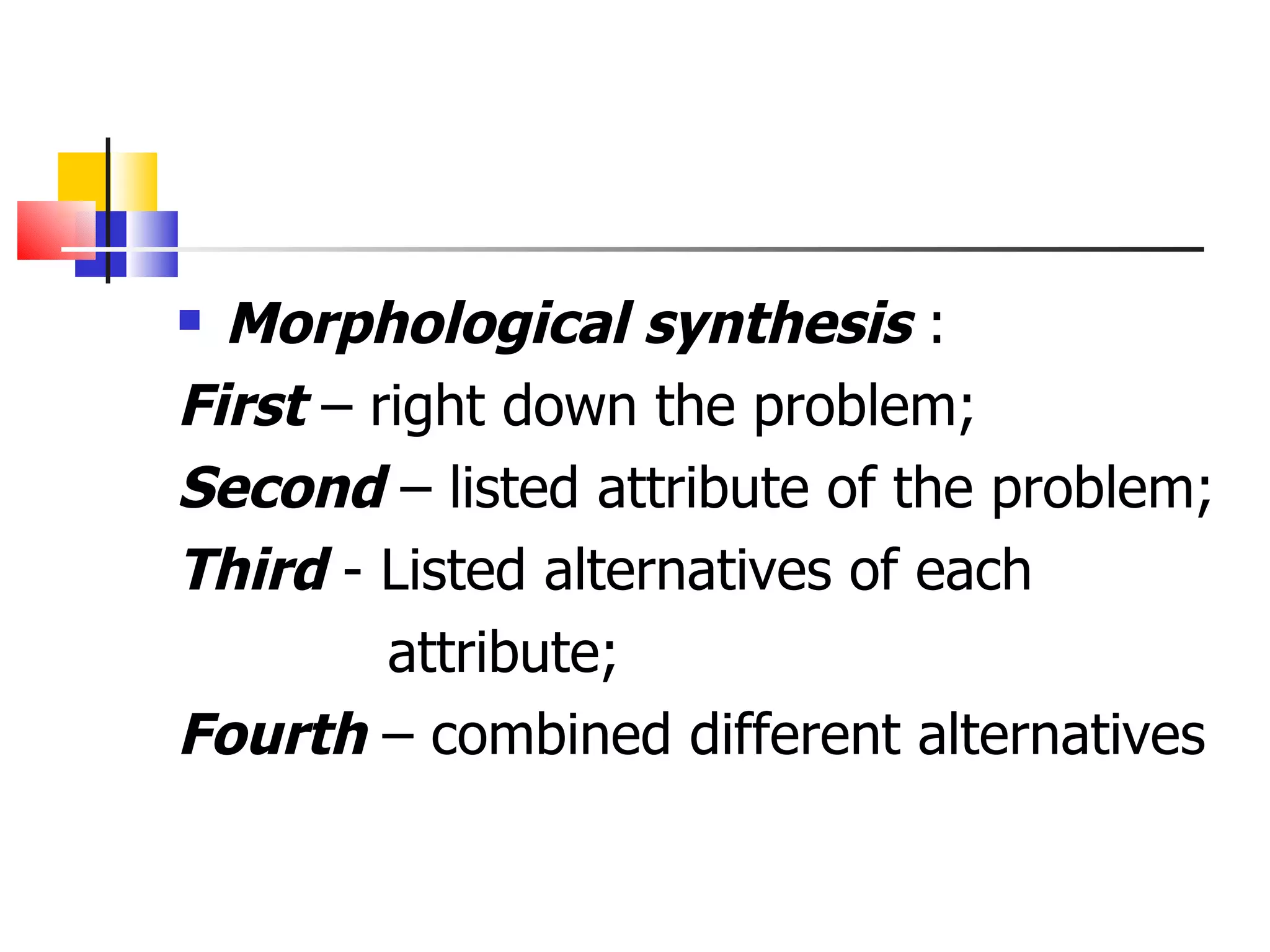 Morphological synthesis  : First  &ndash; right down the problem; Second  &ndash; listed attribute of the problem; Third  - Listed alternatives of each  attribute; Fourth  &ndash; combined different alternatives  