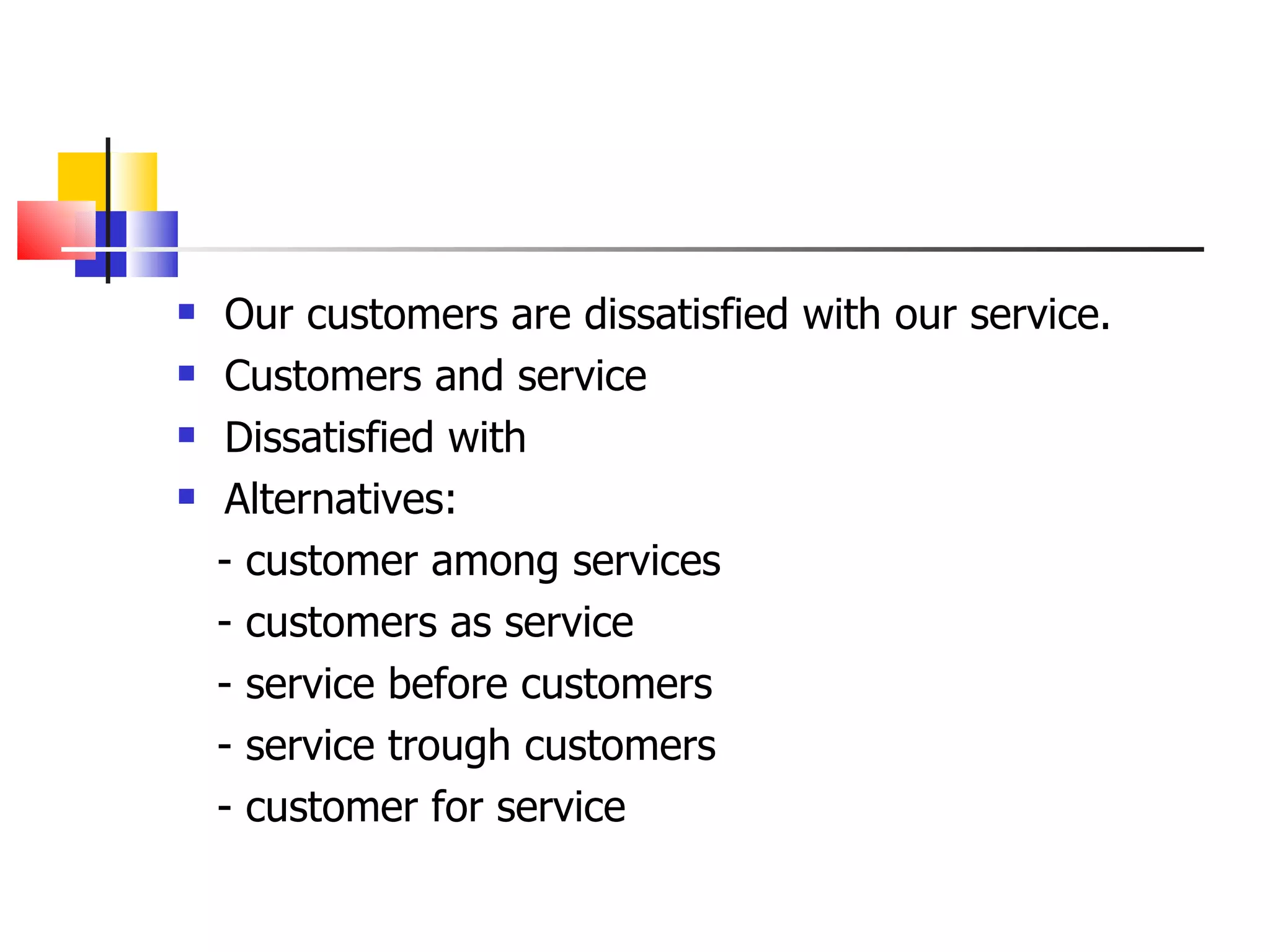 Our customers are dissatisfied with our service. Customers and service Dissatisfied with Alternatives: - customer among services - customers as service - service before customers - service trough customers - customer for service 
