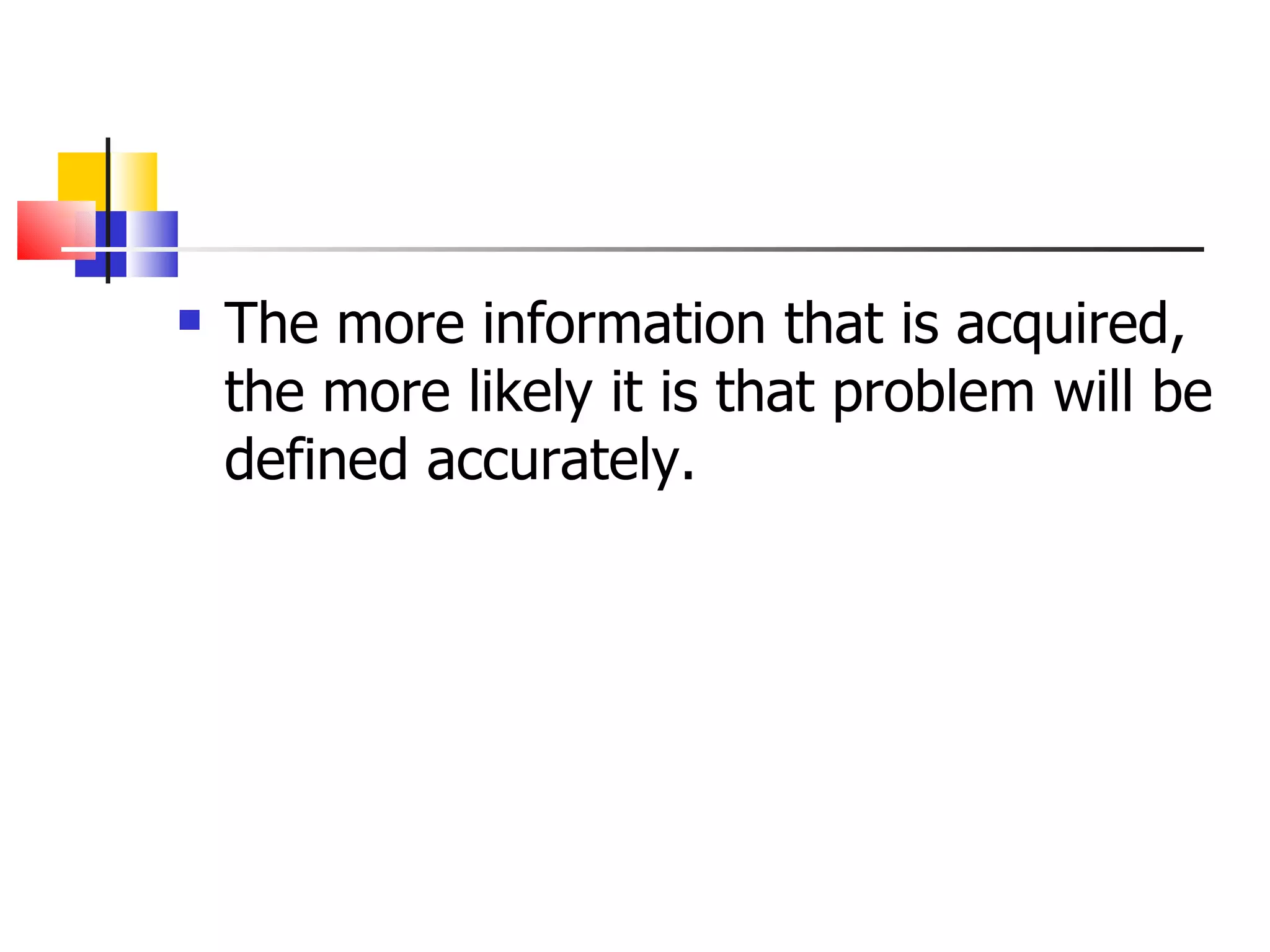The more information that is acquired, the more likely it is that problem will be defined accurately.  