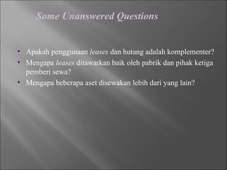 Some Unanswered Questions
• Apakah penggunaan leases dan hutang adalah komplementer?
• Mengapa leases ditawarkan baik oleh pabrik dan pihak ketiga
pemberi sewa?
• Mengapa beberapa aset disewakan lebih dari yang lain?
 