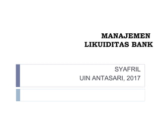 MANAJEMEN
LIKUIDITAS BANK
SYAFRIL
UIN ANTASARI, 2017
 