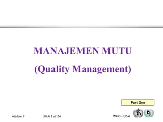 Module 2 Slide 1 of 26 WHO - EDM
MANAJEMEN MUTU
(Quality Management)
Part One
 
