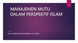 MANAJEMEN MUTU
DALAM PERSPEKTIF ISLAM
OLEH:
DR. HJ. NUROTUN MUMTAHANAH, S.AG., M.PDI
 