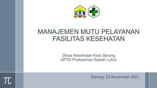 MANAJEMEN MUTU PELAYANAN
FASILITAS KESEHATAN
Dinas Kesehatan Kota Serang
UPTD Puskesmas Sawah Luhur
Serang, 23 November 2021
 