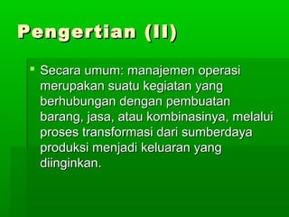 PPeennggeerrttiiaann ((IIII)) 
 SSeeccaarraa uummuumm:: mmaannaajjeemmeenn ooppeerraassii 
mmeerruuppaakkaann ssuuaattuu kkeeggiiaattaann yyaanngg 
bbeerrhhuubbuunnggaann ddeennggaann ppeemmbbuuaattaann 
bbaarraanngg,, jjaassaa,, aattaauu kkoommbbiinnaassiinnyyaa,, mmeellaalluuii 
pprroosseess ttrraannssffoorrmmaassii ddaarrii ssuummbbeerrddaayyaa 
pprroodduukkssii mmeennjjaaddii kkeelluuaarraann yyaanngg 
ddiiiinnggiinnkkaann.. 
 