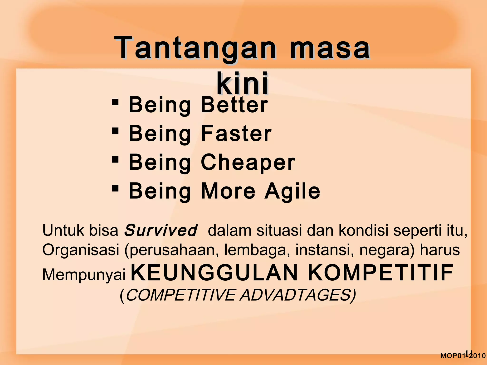 TTaannttaannggaann mmaassaa 
kkiinnii 
 Being Better 
 Being Faster 
 Being Cheaper 
 Being More Agile 
Untuk bisa Survived dalam situasi dan kondisi seperti itu, 
Organisasi (perusahaan, lembaga, instansi, negara) harus 
Mempunyai KEUNGGULAN KOMPETITIF 
MOP011-21010 
(COMPETITIVE ADVADTAGES) 
 